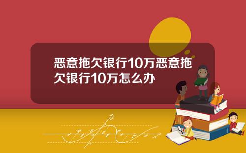恶意拖欠银行10万恶意拖欠银行10万怎么办