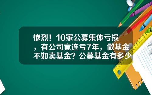 惨烈！10家公募集体亏损，有公司竟连亏7年，做基金不如卖基金？公募基金有多少家上市公司【前列康】