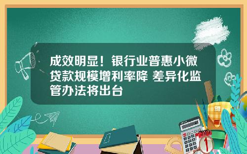 成效明显！银行业普惠小微贷款规模增利率降 差异化监管办法将出台