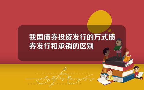 我国债券投资发行的方式债券发行和承销的区别