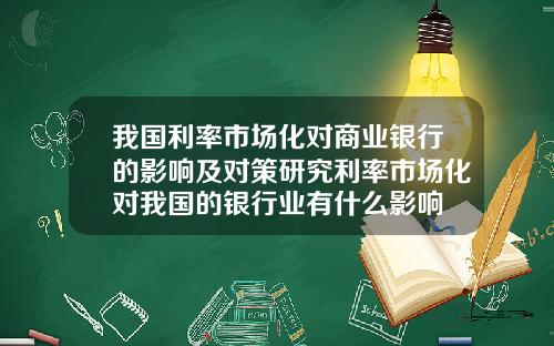 我国利率市场化对商业银行的影响及对策研究利率市场化对我国的银行业有什么影响