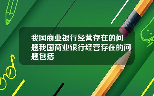 我国商业银行经营存在的问题我国商业银行经营存在的问题包括