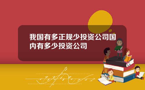 我国有多正规少投资公司国内有多少投资公司