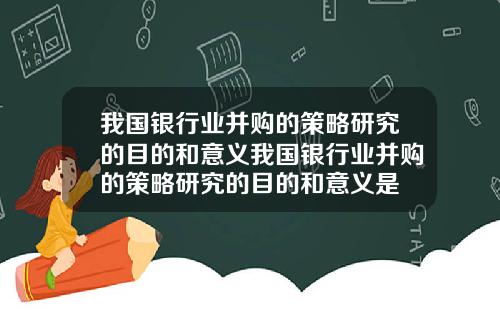 我国银行业并购的策略研究的目的和意义我国银行业并购的策略研究的目的和意义是