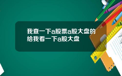 我查一下a股票a股大盘的给我看一下a股大盘