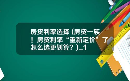 房贷利率选择 (房贷一族！房贷利率“重新定价”了 怎么选更划算？)_1