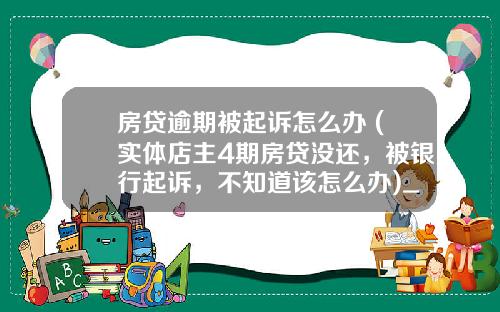 房贷逾期被起诉怎么办 (实体店主4期房贷没还，被银行起诉，不知道该怎么办)_1
