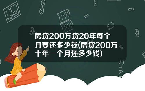 房贷200万贷20年每个月要还多少钱(房贷200万十年一个月还多少钱)