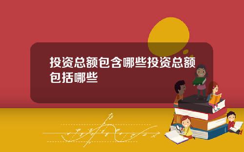 投资总额包含哪些投资总额包括哪些