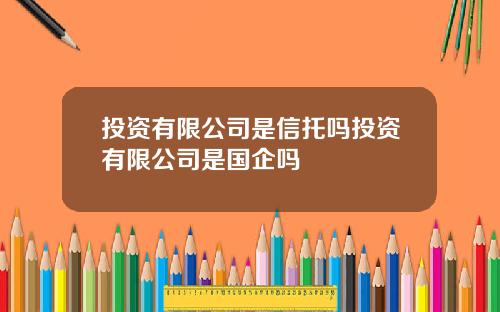 投资有限公司是信托吗投资有限公司是国企吗