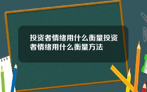 投资者情绪用什么衡量投资者情绪用什么衡量方法
