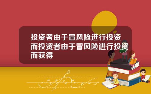 投资者由于冒风险进行投资而投资者由于冒风险进行投资而获得