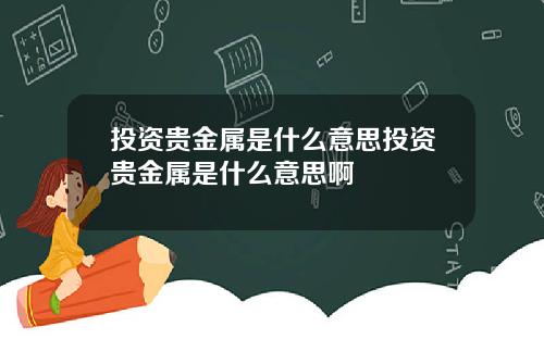 投资贵金属是什么意思投资贵金属是什么意思啊