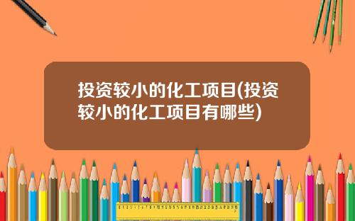 投资较小的化工项目(投资较小的化工项目有哪些)