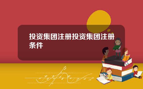 投资集团注册投资集团注册条件