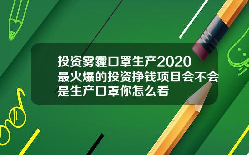 投资雾霾口罩生产2020最火爆的投资挣钱项目会不会是生产口罩你怎么看