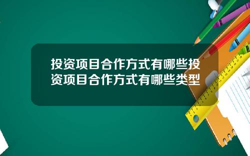 投资项目合作方式有哪些投资项目合作方式有哪些类型