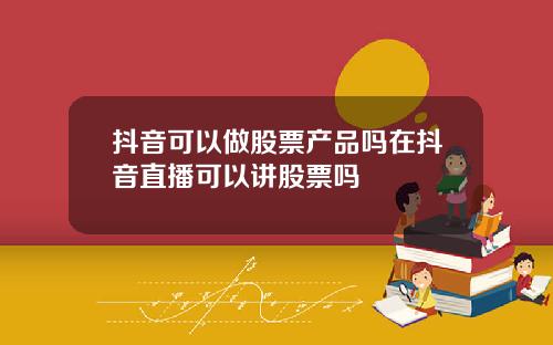 抖音可以做股票产品吗在抖音直播可以讲股票吗