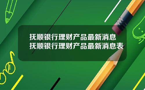 抚顺银行理财产品最新消息抚顺银行理财产品最新消息表