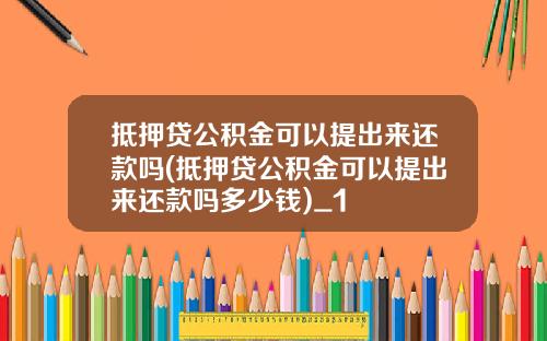 抵押贷公积金可以提出来还款吗(抵押贷公积金可以提出来还款吗多少钱)_1