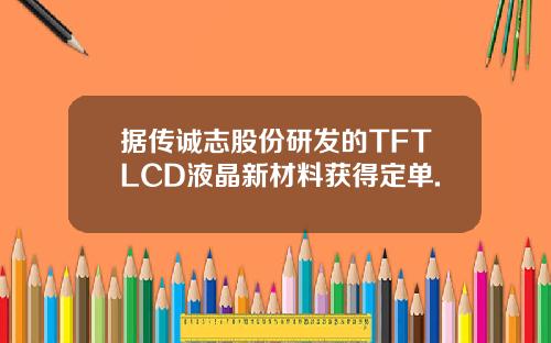 据传诚志股份研发的TFTLCD液晶新材料获得定单.