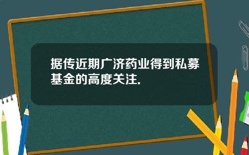 据传近期广济药业得到私募基金的高度关注.