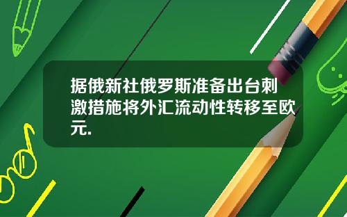 据俄新社俄罗斯准备出台刺激措施将外汇流动性转移至欧元.