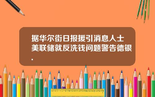 据华尔街日报援引消息人士美联储就反洗钱问题警告德银.