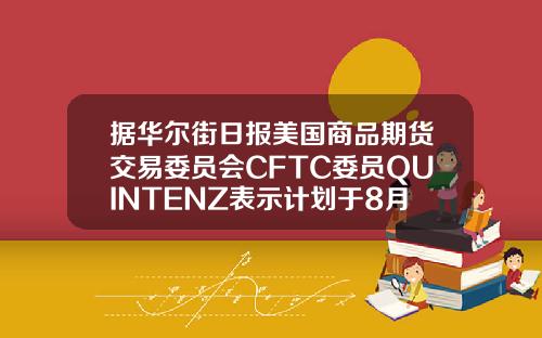 据华尔街日报美国商品期货交易委员会CFTC委员QUINTENZ表示计划于8月31日离任.