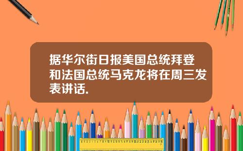 据华尔街日报美国总统拜登和法国总统马克龙将在周三发表讲话.