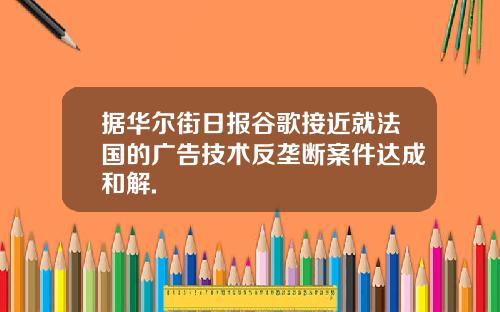 据华尔街日报谷歌接近就法国的广告技术反垄断案件达成和解.
