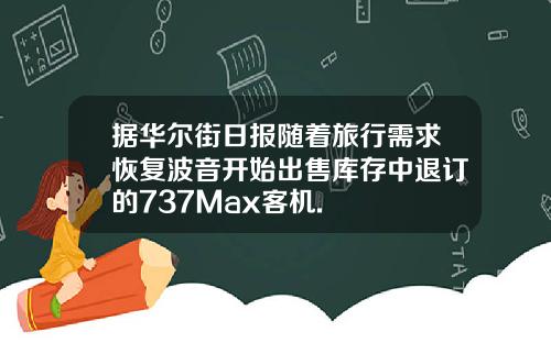 据华尔街日报随着旅行需求恢复波音开始出售库存中退订的737Max客机.