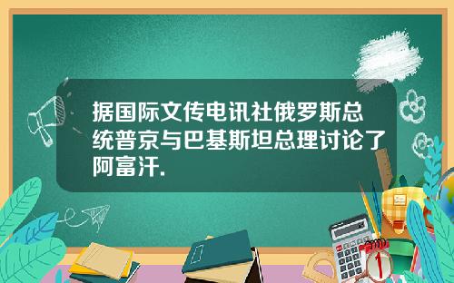 据国际文传电讯社俄罗斯总统普京与巴基斯坦总理讨论了阿富汗.