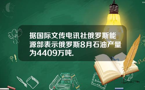 据国际文传电讯社俄罗斯能源部表示俄罗斯8月石油产量为4409万吨.