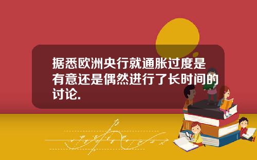 据悉欧洲央行就通胀过度是有意还是偶然进行了长时间的讨论.