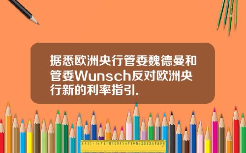 据悉欧洲央行管委魏德曼和管委Wunsch反对欧洲央行新的利率指引.