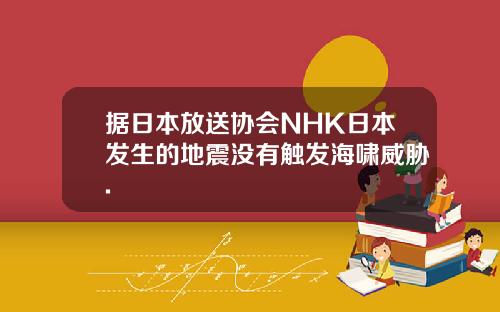 据日本放送协会NHK日本发生的地震没有触发海啸威胁.