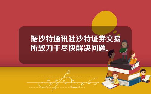据沙特通讯社沙特证券交易所致力于尽快解决问题.