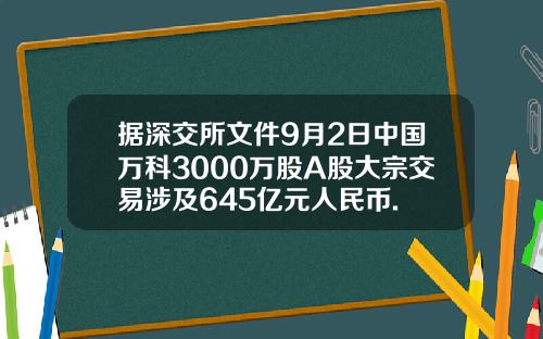 据深交所文件9月2日中国万科3000万股A股大宗交易涉及645亿元人民币.