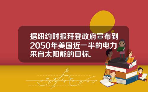 据纽约时报拜登政府宣布到2050年美国近一半的电力来自太阳能的目标.