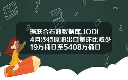据联合石油数据库JODI4月沙特原油出口量环比减少19万桶日至5408万桶日.