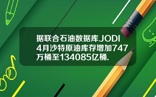 据联合石油数据库JODI4月沙特原油库存增加747万桶至134085亿桶.