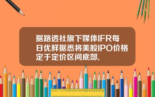 据路透社旗下媒体IFR每日优鲜据悉将美股IPO价格定于定价区间底部.