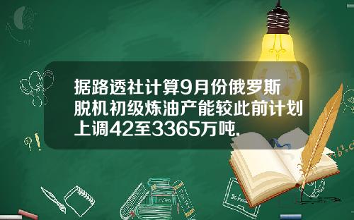 据路透社计算9月份俄罗斯脱机初级炼油产能较此前计划上调42至3365万吨.