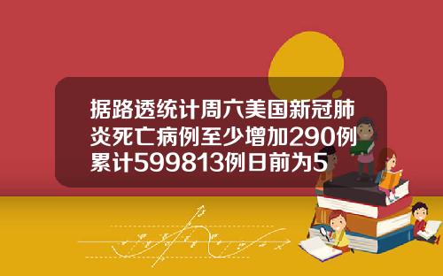 据路透统计周六美国新冠肺炎死亡病例至少增加290例累计599813例日前为599523例.