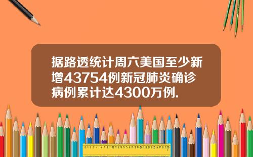 据路透统计周六美国至少新增43754例新冠肺炎确诊病例累计达4300万例.