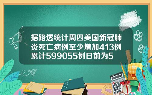 据路透统计周四美国新冠肺炎死亡病例至少增加413例累计599055例日前为598642例.