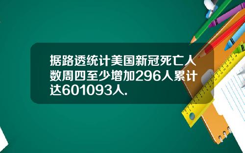 据路透统计美国新冠死亡人数周四至少增加296人累计达601093人.