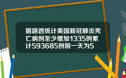 据路透统计美国新冠肺炎死亡病例至少增加1335例累计593685例前一天为592350例.