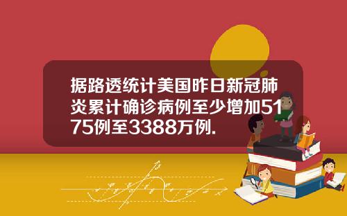 据路透统计美国昨日新冠肺炎累计确诊病例至少增加5175例至3388万例.